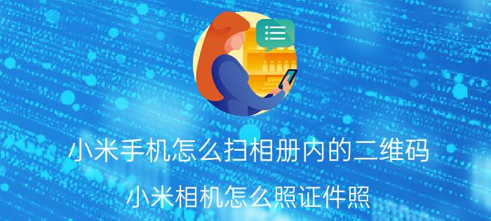 小米手机怎么扫相册内的二维码 小米相机怎么照证件照？